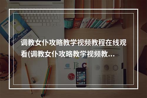 调教女仆攻略教学视频教程在线观看(调教女仆攻略教学视频教程)