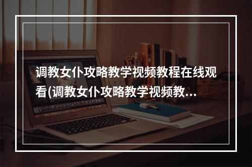 调教女仆攻略教学视频教程在线观看(调教女仆攻略教学视频教程)