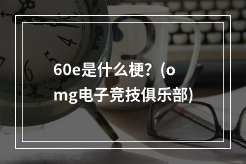 60e是什么梗？(omg电子竞技俱乐部)