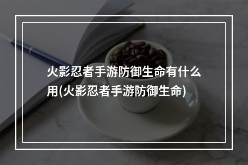 火影忍者手游防御生命有什么用(火影忍者手游防御生命)