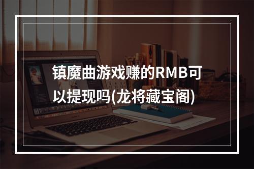 镇魔曲游戏赚的RMB可以提现吗(龙将藏宝阁)