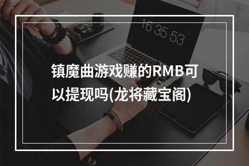 镇魔曲游戏赚的RMB可以提现吗(龙将藏宝阁)