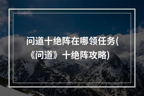 问道十绝阵在哪领任务(《问道》十绝阵攻略)