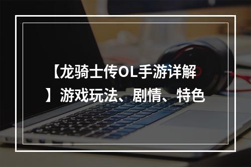 【龙骑士传OL手游详解】游戏玩法、剧情、特色