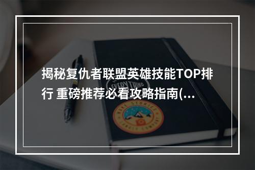 揭秘复仇者联盟英雄技能TOP排行 重磅推荐必看攻略指南(英雄介绍+技能解析)