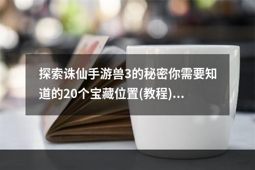 探索诛仙手游兽3的秘密你需要知道的20个宝藏位置(教程)独家剖析(倍增经验，轻松升级诛仙手游兽3最佳打怪地点大公开(攻略))