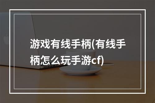 游戏有线手柄(有线手柄怎么玩手游cf)