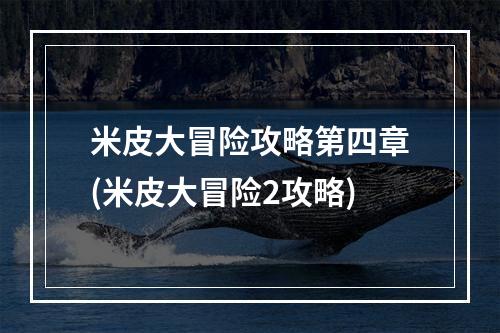 米皮大冒险攻略第四章(米皮大冒险2攻略)