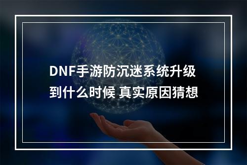 DNF手游防沉迷系统升级到什么时候 真实原因猜想