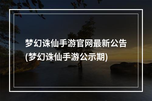 梦幻诛仙手游官网最新公告(梦幻诛仙手游公示期)