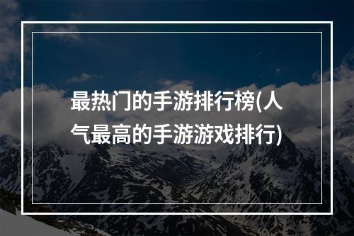 最热门的手游排行榜(人气最高的手游游戏排行)