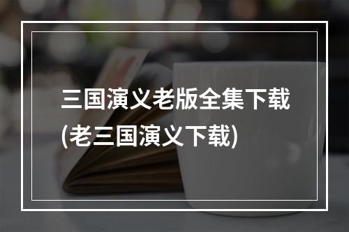 三国演义老版全集下载(老三国演义下载)