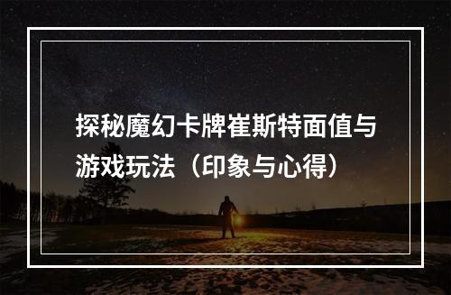 探秘魔幻卡牌崔斯特面值与游戏玩法（印象与心得）