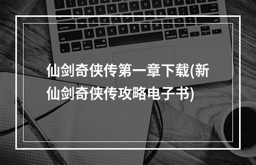 仙剑奇侠传第一章下载(新仙剑奇侠传攻略电子书)