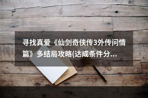 寻找真爱《仙剑奇侠传3外传问情篇》多结局攻略(达成条件分享)