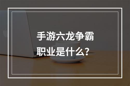 手游六龙争霸职业是什么？