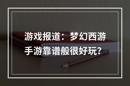 游戏报道：梦幻西游手游靠谱般很好玩？