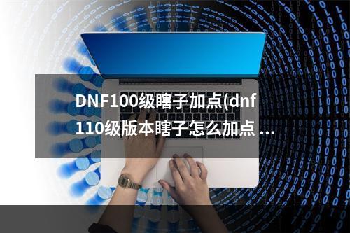 DNF100级瞎子加点(dnf110级版本瞎子怎么加点 2022阿修罗加点推荐  )