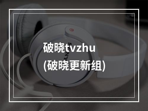 破晓tvzhu(破晓更新组)