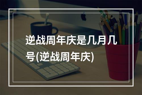 逆战周年庆是几月几号(逆战周年庆)