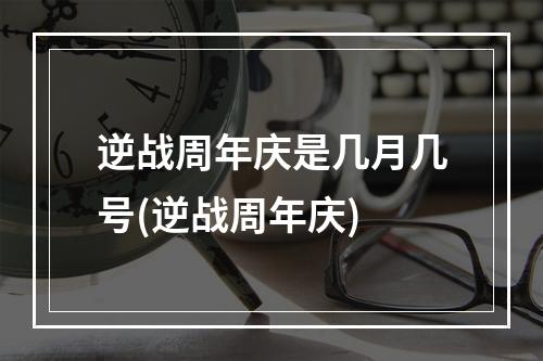 逆战周年庆是几月几号(逆战周年庆)