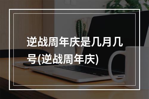 逆战周年庆是几月几号(逆战周年庆)