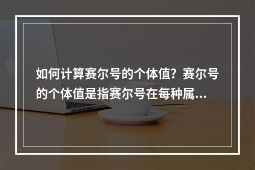 如何计算赛尔号的个体值？赛尔号的个体值是指赛尔号在每种属性上潜力的大小，计算个体值有自然值和个体值两个概念。赛尔号的属性包括生命值、攻击、防御、速度、特攻和特防