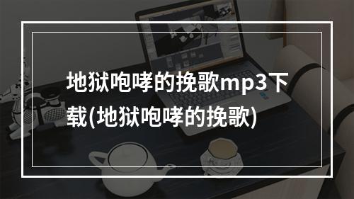 地狱咆哮的挽歌mp3下载(地狱咆哮的挽歌)