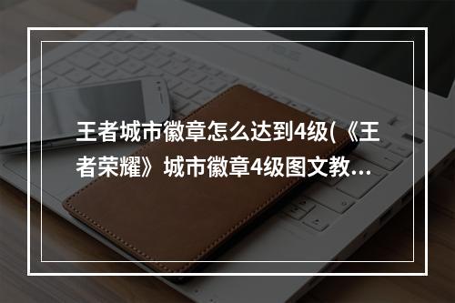 王者城市徽章怎么达到4级(《王者荣耀》城市徽章4级图文教程 城市徽章4级如何达到)