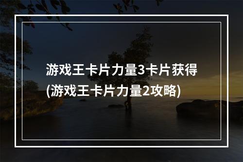 游戏王卡片力量3卡片获得(游戏王卡片力量2攻略)