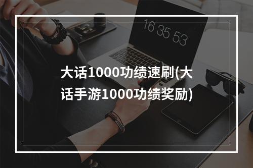 大话1000功绩速刷(大话手游1000功绩奖励)