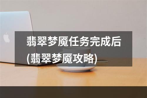 翡翠梦魇任务完成后(翡翠梦魇攻略)