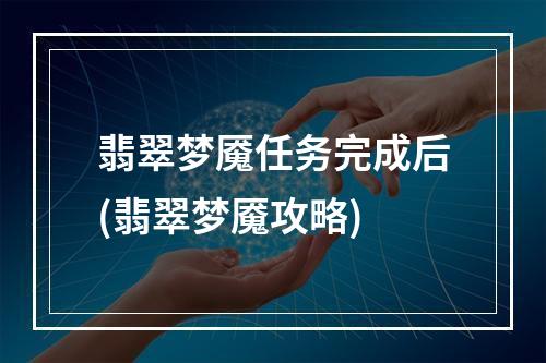 翡翠梦魇任务完成后(翡翠梦魇攻略)