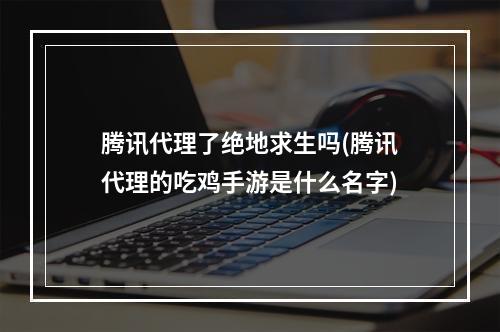 腾讯代理了绝地求生吗(腾讯代理的吃鸡手游是什么名字)