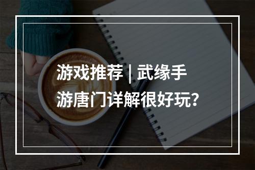 游戏推荐 | 武缘手游唐门详解很好玩？