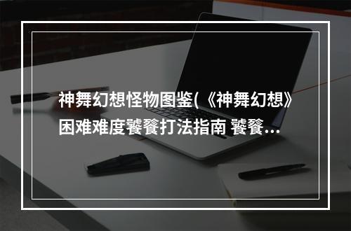 神舞幻想怪物图鉴(《神舞幻想》困难难度饕餮打法指南 饕餮怎么打)