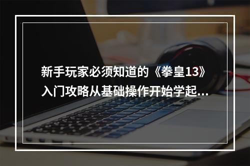 新手玩家必须知道的《拳皇13》入门攻略从基础操作开始学起(掌握拳皇13的技巧和窍门)