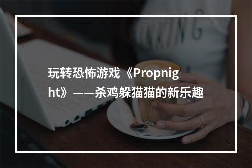 玩转恐怖游戏《Propnight》——杀鸡躲猫猫的新乐趣