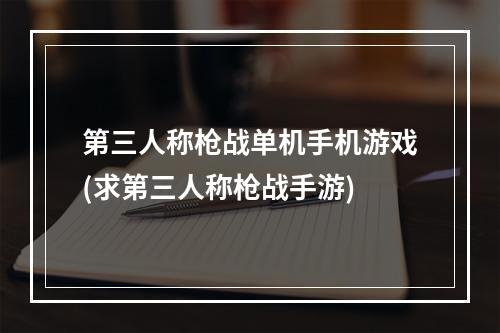 第三人称枪战单机手机游戏(求第三人称枪战手游)