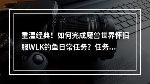 重温经典！如何完成魔兽世界怀旧服WLK钓鱼日常任务？任务简介WTB：鱼竿，LOL！在魔兽世界怀旧服WLK版本中，钓鱼可谓一大乐趣。此外，每日有两个钓鱼任务可供完