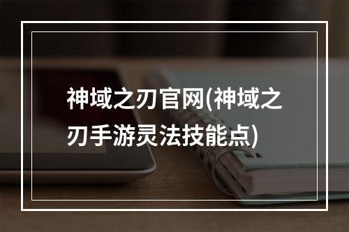 神域之刃官网(神域之刃手游灵法技能点)