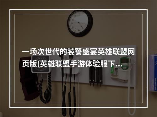 一场次世代的饕餮盛宴英雄联盟网页版(英雄联盟手游体验服下载)、走进未来的电竞世界