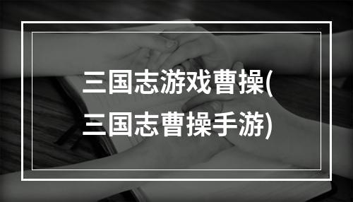 三国志游戏曹操(三国志曹操手游)