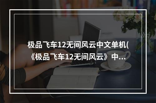 极品飞车12无间风云中文单机(《极品飞车12无间风云》中文版安装cdkey序列号)