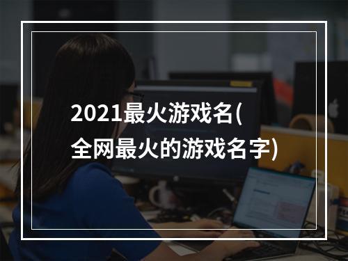 2021最火游戏名(全网最火的游戏名字)