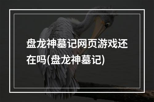 盘龙神墓记网页游戏还在吗(盘龙神墓记)