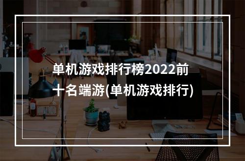 单机游戏排行榜2022前十名端游(单机游戏排行)