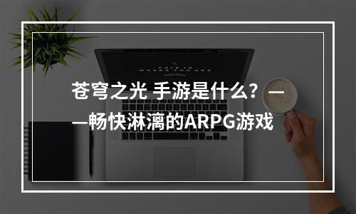 苍穹之光 手游是什么？——畅快淋漓的ARPG游戏