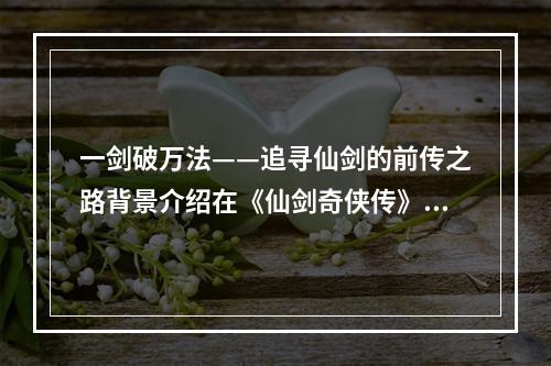 一剑破万法——追寻仙剑的前传之路背景介绍在《仙剑奇侠传》系列的历史长河中，无人能够忽视《仙剑五前传》，其中，故事背景的构建、人物塑造的深度传承，以及游戏剧情的丰