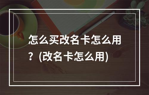 怎么买改名卡怎么用？(改名卡怎么用)